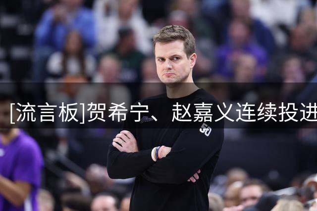 [流言板]贺希宁、赵嘉义连续投进三分，中国男篮三分13中8高达61.5%